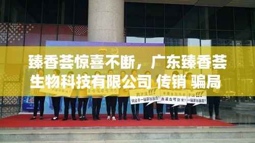 臻香荟惊喜不断,广东臻香荟生物科技有限公司 传销 骗局