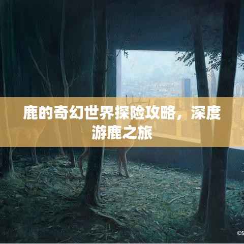 鹿的奇幻世界探险攻略,深度游鹿之旅