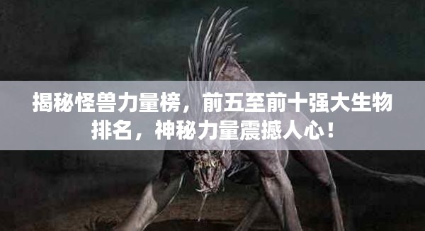 揭秘怪兽力量榜,前五至前十强大生物排名,神秘力量震撼人心!