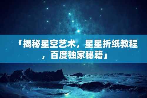 「揭秘星空艺术，星星折纸教程，百度独家秘籍」