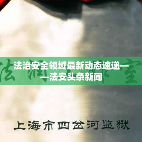 法治安全领域最新动态速递——法安头条新闻